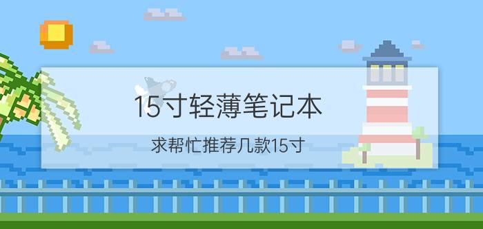 15寸轻薄笔记本，求帮忙推荐几款15寸,超薄笔记本电脑 价格不要太贵。